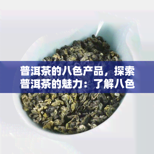 普洱茶的八色产品，探索普洱茶的魅力：了解八色产品的独特风味