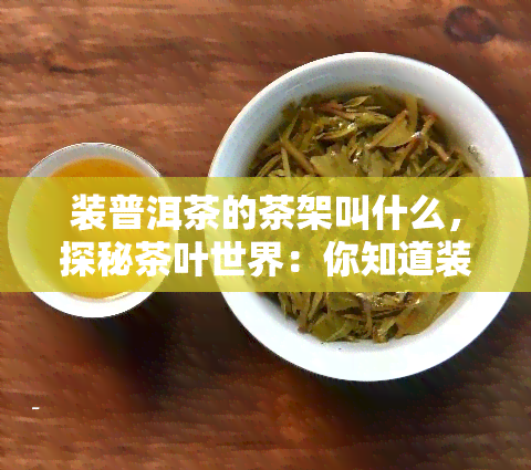 装普洱茶的茶架叫什么，探秘茶叶世界：你知道装普洱茶的茶架叫什么吗？