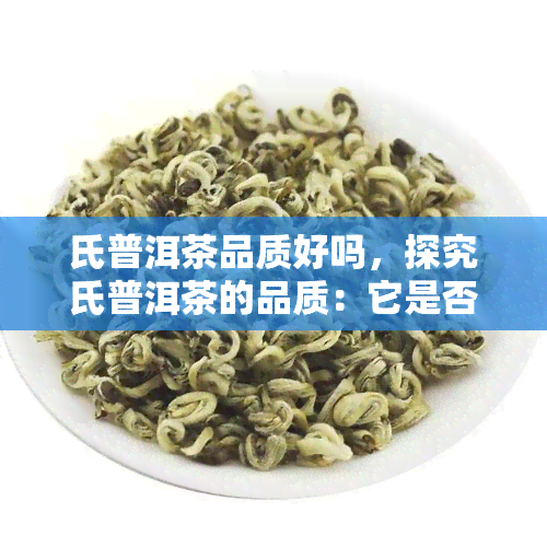 氏普洱茶品质好吗，探究氏普洱茶的品质：它是否值得信？