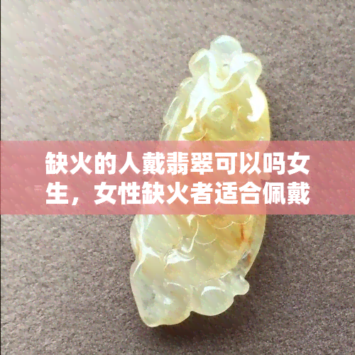 缺火的人戴翡翠可以吗女生，女性缺火者适合佩戴翡翠吗？