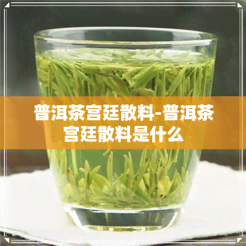 普洱茶宫廷散料-普洱茶宫廷散料是什么