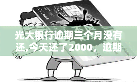 光大银行逾期三个月没有还,今天还了2000，逾期三个月后，于还清2000元给光大银行