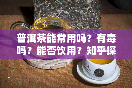 普洱茶能常用吗？有吗？能否饮用？知乎探讨