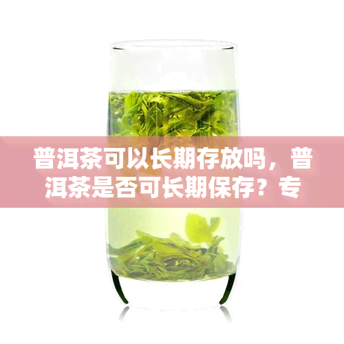 普洱茶可以长期存放吗，普洱茶是否可长期保存？专家告诉你答案！