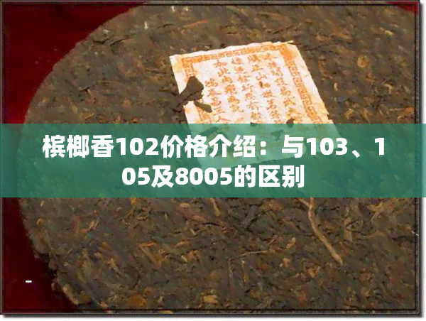 槟榔香102价格介绍：与103、105及8005的区别