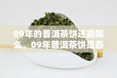 09年的普洱茶饼还能喝么，09年普洱茶饼是否过期？能否饮用？