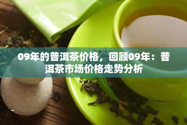 09年的普洱茶价格，回顾09年：普洱茶市场价格走势分析