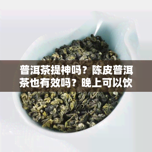 普洱茶提神吗？陈皮普洱茶也有效吗？晚上可以饮用吗？