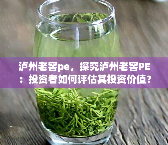 泸州老窖pe，探究泸州老窖PE：投资者如何评估其投资价值？