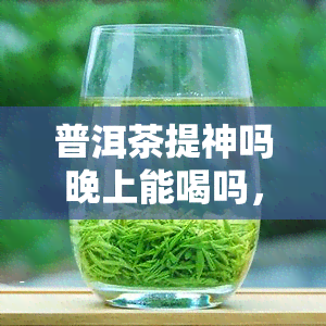 普洱茶提神吗晚上能喝吗，晚上能否饮用普洱茶？探讨其提神效果