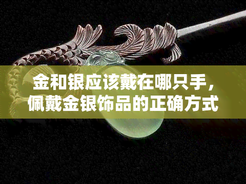 金和银应该戴在哪只手，佩戴金银饰品的正确方式：你应该将它们戴在那只手上？