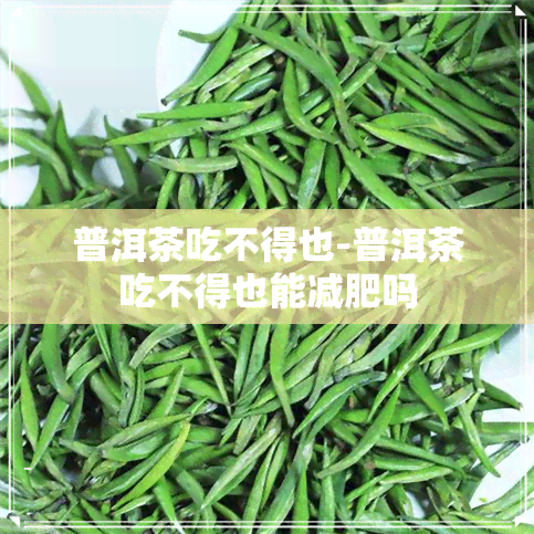 普洱茶吃不得也-普洱茶吃不得也能减肥吗