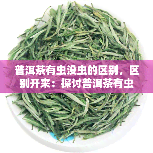 普洱茶有虫没虫的区别，区别开来：探讨普洱茶有虫与无虫的不同之处