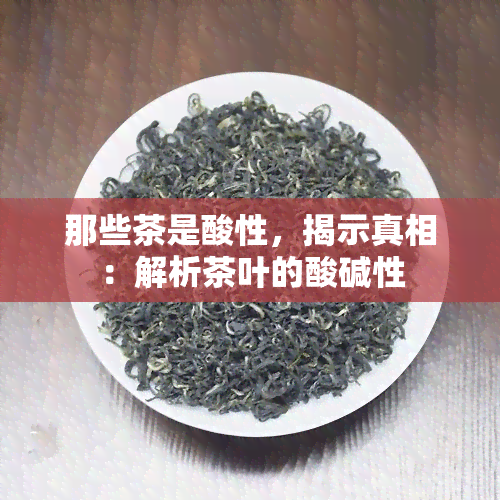 那些茶是酸性，揭示真相：解析茶叶的酸碱性