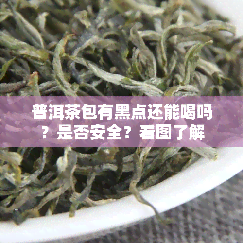 普洱茶包有黑点还能喝吗？是否安全？看图了解