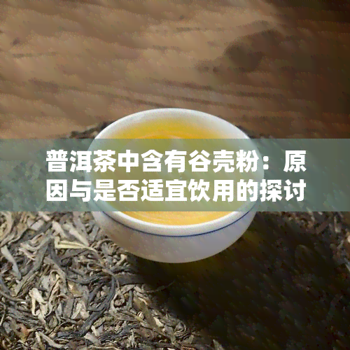 普洱茶中含有谷壳粉：原因与是否适宜饮用的探讨