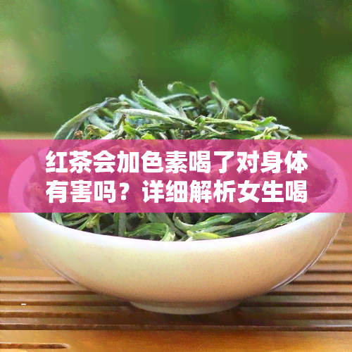 红茶会加色素喝了对身体有害吗？详细解析女生喝红茶的风险