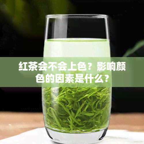 红茶会不会上色？影响颜色的因素是什么？