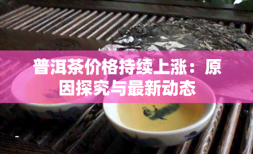 普洱茶价格持续上涨：原因探究与最新动态