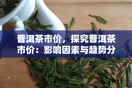 普洱茶市价，探究普洱茶市价：影响因素与趋势分析