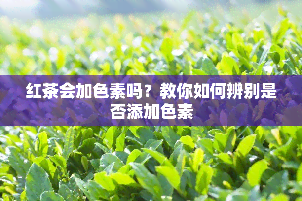 红茶会加色素吗？教你如何辨别是否添加色素