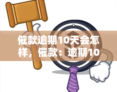 催款逾期10天会怎样，催款：逾期10天将面临何种后果？