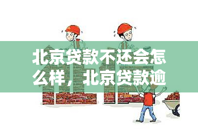 北京贷款不还会怎么样，北京贷款逾期未还的后果是什么？