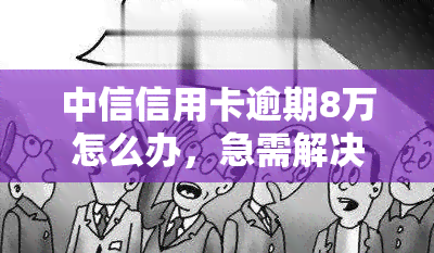 中信信用卡逾期8万怎么办，急需解决！中信信用卡逾期8万，该如何处理？