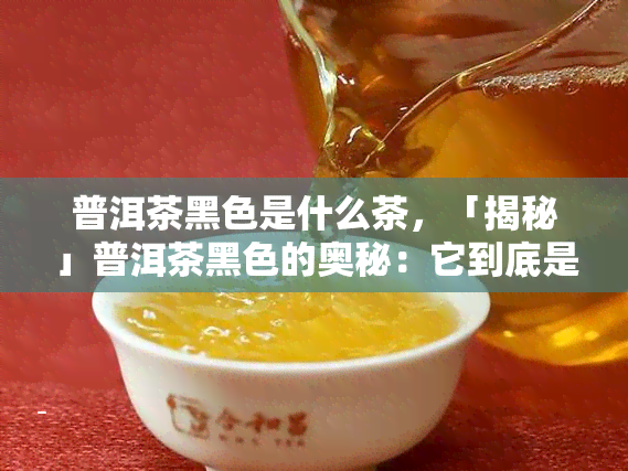 普洱茶黑色是什么茶，「揭秘」普洱茶黑色的奥秘：它到底是什么茶？