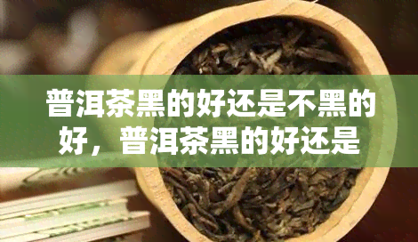 普洱茶黑的好还是不黑的好，普洱茶黑的好还是不黑的好？探讨茶叶颜色对口感的影响