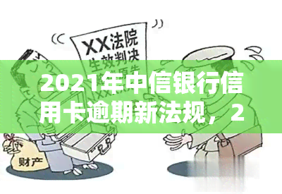 2021年中信银行信用卡逾期新法规，2021年最新！中信银行信用卡逾期将面临这些新法规