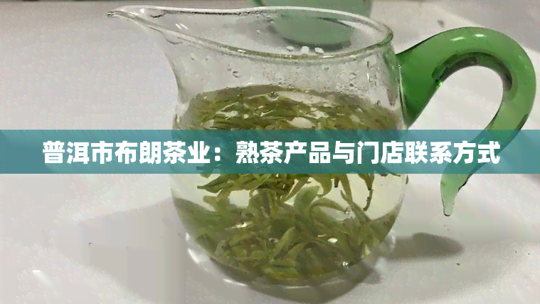 普洱市布朗茶业：熟茶产品与门店联系方式