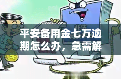 平安备用金七万逾期怎么办，急需解决！平安备用金七万逾期处理方法