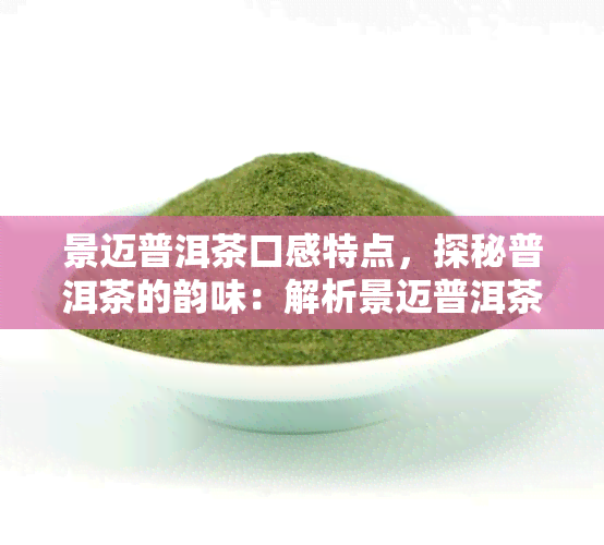 景迈普洱茶口感特点，探秘普洱茶的韵味：解析景迈普洱茶的独特口感特点