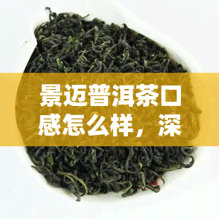 景迈普洱茶口感怎么样，深度解析：景迈普洱茶的口感特点