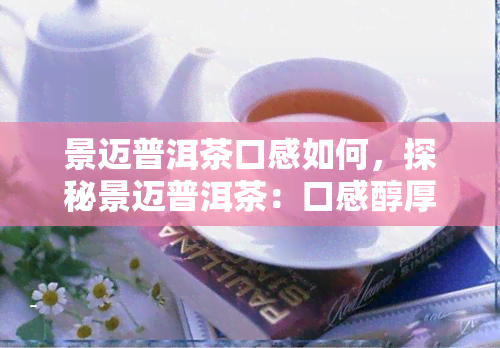 景迈普洱茶口感如何，探秘景迈普洱茶：口感醇厚，回味无穷！