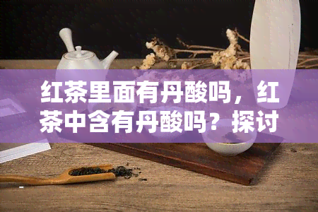 红茶里面有丹酸吗，红茶中含有丹酸吗？探讨其成分与作用