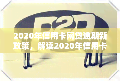 2020年信用卡网贷逾期新政策，解读2020年信用卡网贷逾期新政策：影响与应对策略