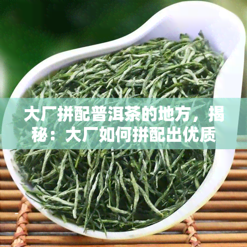 大厂拼配普洱茶的地方，揭秘：大厂如何拼配出优质的普洱茶？