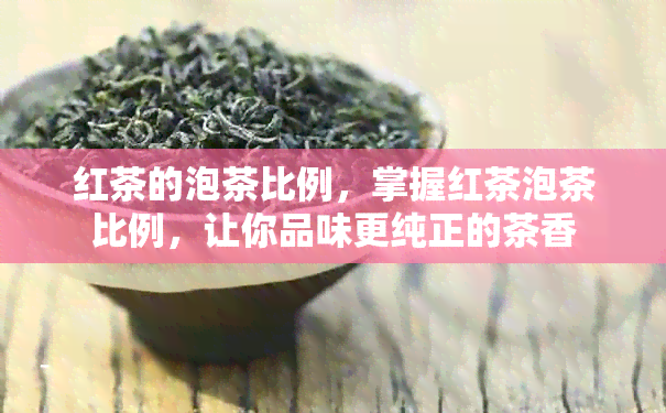 红茶的泡茶比例，掌握红茶泡茶比例，让你品味更纯正的茶香