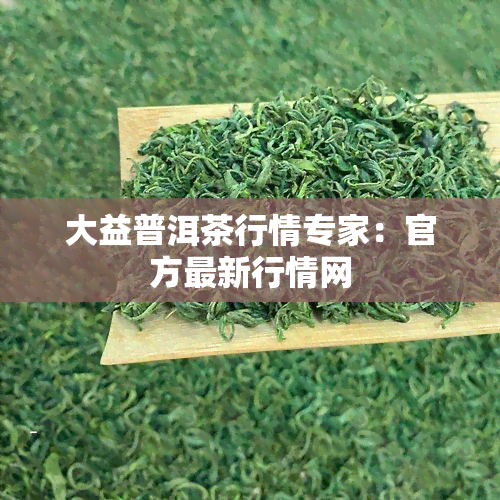 大益普洱茶行情专家：官方最新行情网