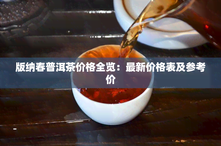 版纳春普洱茶价格全览：最新价格表及参考价