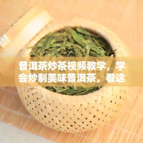 普洱茶炒茶视频教学，学会炒制美味普洱茶，看这里！视频教学详解