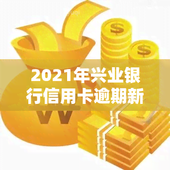 2021年兴业银行信用卡逾期新法规，2021年兴业银行信用卡逾期：新法规解读与应对策略