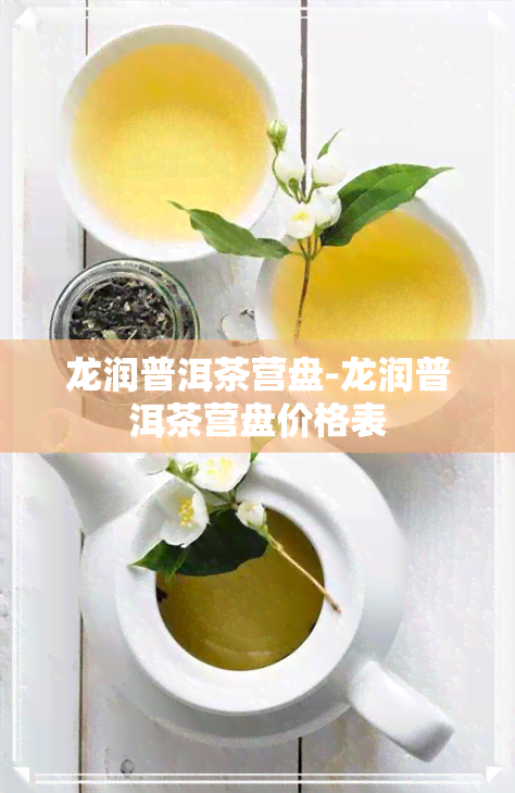 龙润普洱茶营盘-龙润普洱茶营盘价格表