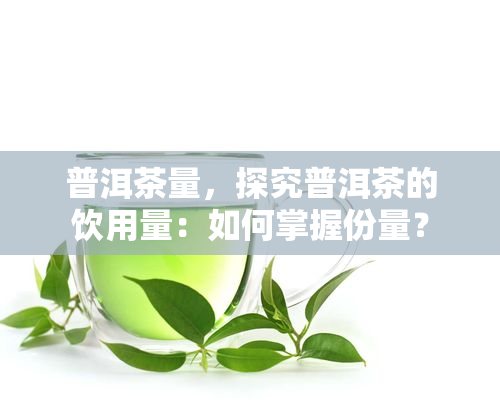 普洱茶量，探究普洱茶的饮用量：如何掌握份量？