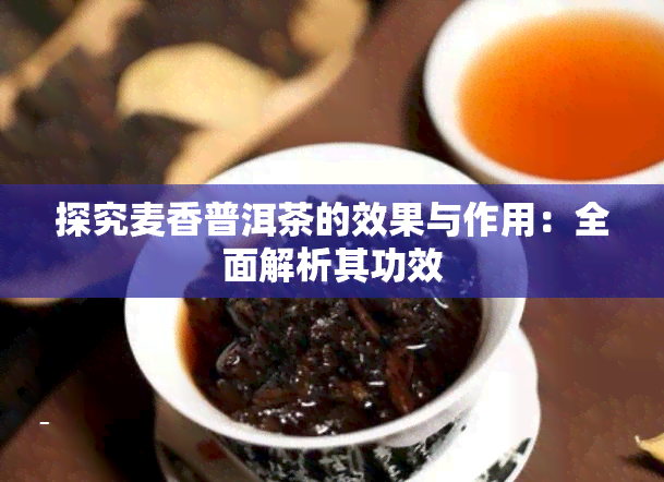 探究麦香普洱茶的效果与作用：全面解析其功效