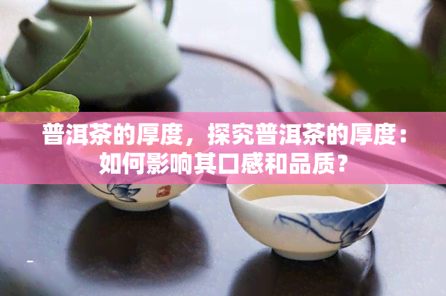 普洱茶的厚度，探究普洱茶的厚度：如何影响其口感和品质？