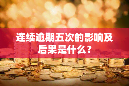 连续逾期五次的影响及后果是什么？