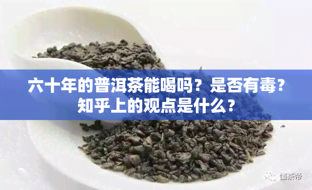 六十年的普洱茶能喝吗？是否有？知乎上的观点是什么？